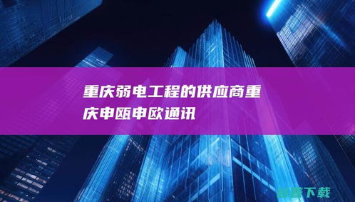 重慶弱電工程的標桿 申甌與申歐通訊的行業實踐